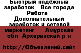 Быстрый надёжный заработок - Все города Работа » Дополнительный заработок и сетевой маркетинг   . Амурская обл.,Архаринский р-н